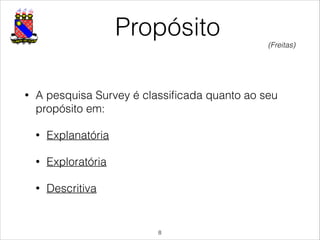 Propósito
• A pesquisa Survey é classiﬁcada quanto ao seu
propósito em:
• Explanatória
• Exploratória
• Descritiva
!8
(Freitas)
 