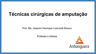 Técnicas cirúrgicas de amputação
Prof. Me. Joaquim Henrique Lorenzetti Branco
Próteses e órteses
 