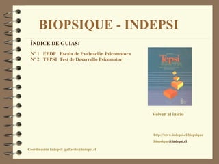 BIOPSIQUE - INDEPSI Coordinación Indepsi: jgallardo@indepsi.cl http://www.indepsi.cl/biopsique biopsique @indepsi.cl Volver al inicio ÍNDICE DE GUIAS: Nº 1  EEDP  Escala de Evaluación Psicomotora Nº 2  TEPSI  Test de Desarrollo Psicomotor 