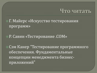  Г. Майерс «Искусство тестирования 
программ» 
 Р. Савин «Тестирование .СОМ» 
 Сэм Канер “Тестирование программного 
обеспечения. Фундаментальные 
концепции менеджмента бизнес- 
приложений” 
