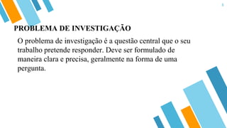 6
PROBLEMA DE INVESTIGAÇÃO
O problema de investigação é a questão central que o seu
trabalho pretende responder. Deve ser formulado de
maneira clara e precisa, geralmente na forma de uma
pergunta.
 