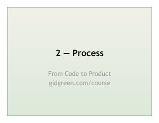 2 — Process

From Code to Product
gidgreen.com/course
 
