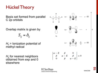 HückelTheory
Basis set formed from parallel
C 2p orbitals
Overlap matrix is given by
Hii = Ionization potential of
methyl radical
Hij for nearest neighbors
obtained from exp and 0
elsewhere
NANO266
10
Sij =δij
 