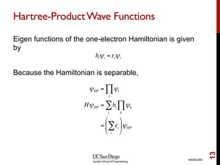 Hartree-ProductWave Functions
Eigen functions of the one-electron Hamiltonian is given
by
Because the Hamiltonian is separable,
NANO266
13
hiψi =εiψi
ψHP = ψi
i
∏
HψHP = hi
i
∑ ψk
k
∏
= εi
i
∑
#
$
%
&
'
(ψHP
 