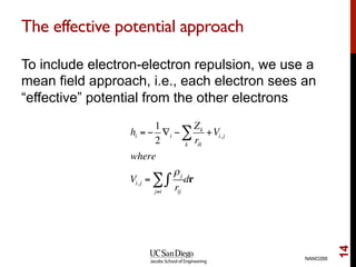 The effective potential approach
To include electron-electron repulsion, we use a
mean field approach, i.e., each electron sees an
“effective” potential from the other electrons
NANO266
14
hi = −
1
2
∇i −
Zk
rikk
∑ +Vi, j
where
Vi, j =
ρj
rij
∫
j≠i
∑ dr
 
