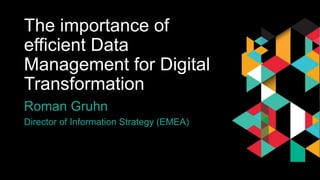 The importance of efficient
Data Management for Digital
Transformation
Roman Gruhn
Director of Information Strategy (EMEA)
 