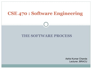 THE SOFTWARE PROCESS
CSE 470 : Software Engineering
Ashis Kumar Chanda
Lecturer, BRACU
 