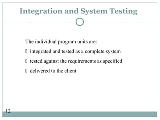 12
Integration and System Testing
The individual program units are:
 integrated and tested as a complete system
 tested against the requirements as specified
 delivered to the client
 