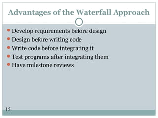 15
Advantages of the Waterfall Approach
Develop requirements before design
Design before writing code
Write code before integrating it
Test programs after integrating them
Have milestone reviews
 