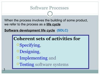 3
Software Processes
Coherent sets of activities for
Specifying,
Designing,
Implementing and
Testing software systems
When the process involves the building of some product,
we refer to the process as a life cycle
Software development life cycle (SDLC)
 