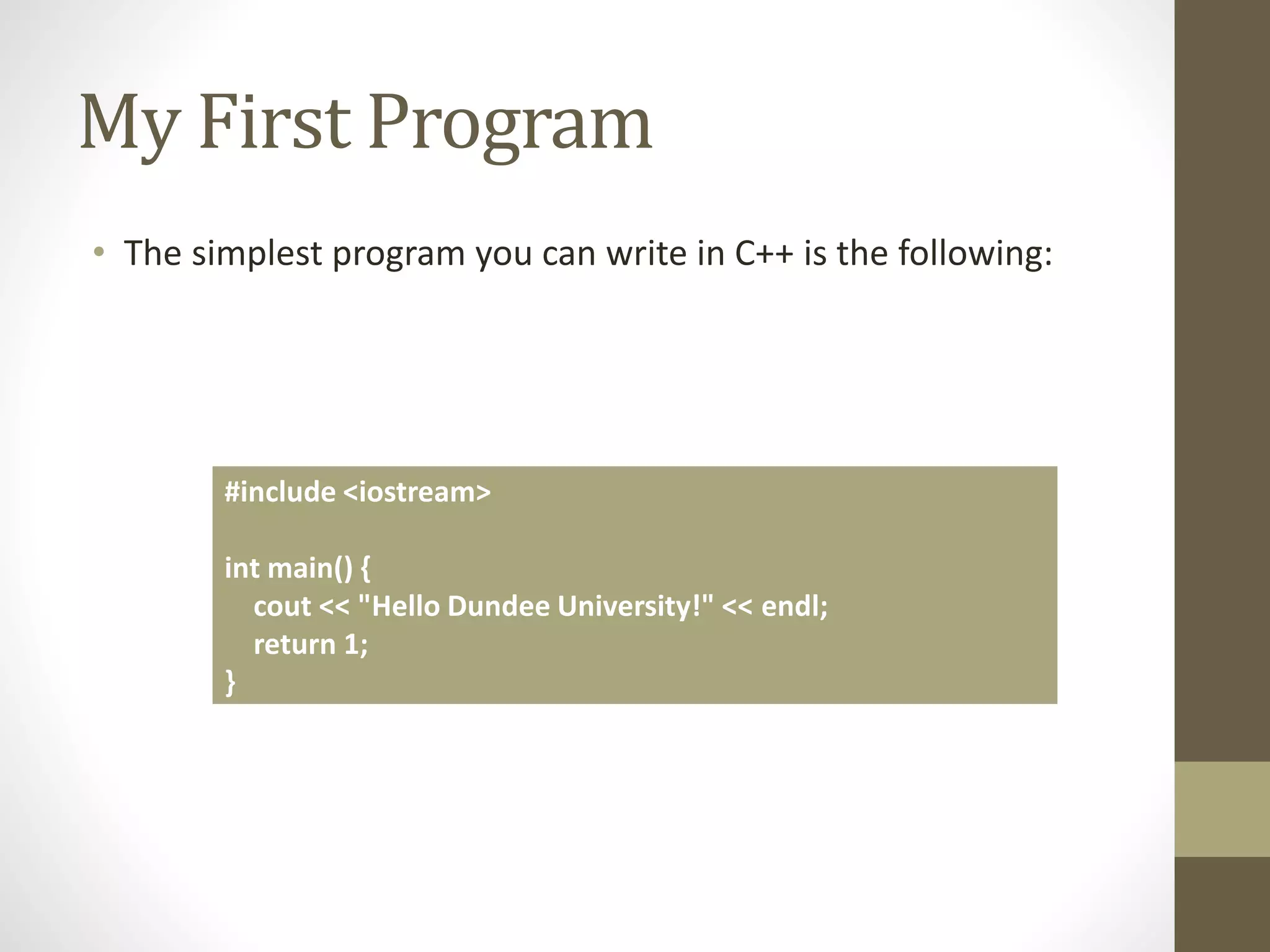 My First Program
• The simplest program you can write in C++ is the following:
#include <iostream>
int main() {
cout << "Hello Dundee University!" << endl;
return 1;
}
 