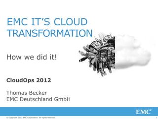 EMC IT’S CLOUD
TRANSFORMATION

How we did it!


CloudOps 2012

Thomas Becker
EMC Deutschland GmbH


© Copyright 2012 EMC Corporation. All rights reserved.   1
 
