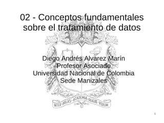 1
02 - Conceptos fundamentales
sobre el tratamiento de datos
Diego Andrés Alvarez Marín
Profesor Asociado
Universidad Nacional de Colombia
Sede Manizales
 