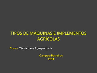 TIPOS DE MÁQUINAS E IMPLEMENTOS
AGRÍCOLAS
Curso: Técnico em Agropecuária
Campus-Barreiros
2014
 