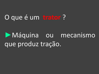 O que é um trator ?
►Máquina ou mecanismo
que produz tração.
 