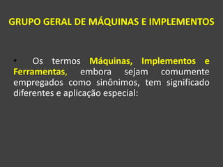 GRUPO GERAL DE MÁQUINAS E IMPLEMENTOS
• Os termos Máquinas, Implementos e
Ferramentas, embora sejam comumente
empregados como sinônimos, tem significado
diferentes e aplicação especial:
 