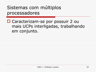 Sistemas com múltiplos processadores Caracterizam-se por possuir 2 ou mais UCPs interligadas, trabalhando em conjunto. GSO 1 - Professor Luciano 