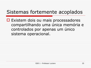Sistemas fortemente acoplados Existem dois ou mais processadores compartilhando uma única memória e controlados por apenas um único sistema operacional. GSO 1 - Professor Luciano 