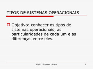 TIPOS DE SISTEMAS OPERACIONAIS ,[object Object],GSO 1 - Professor Luciano 