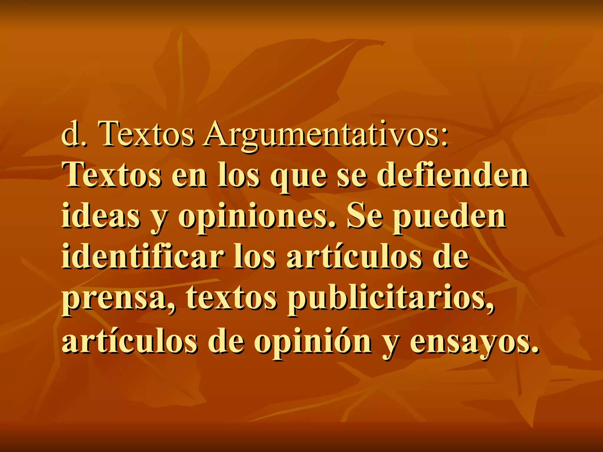 d. Textos Argumentativos:
Textos en los que se defienden
ideas y opiniones. Se pueden
identificar los artículos de
prensa, textos publicitarios,
artículos de opinión y ensayos.
 