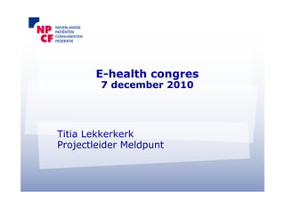 E-health congres
         7 december 2010




Titia Lekkerkerk
Projectleider Meldpunt
 