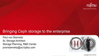 Bringing Ceph storage to the enterprise
Copyright 2015 FUJITSU
Paul von Stamwitz
Sr. Storage Architect
Storage Planning, R&D Center
pvonstamwitz@us.fujitsu.com
 