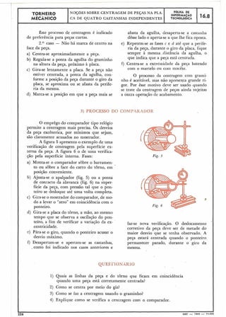 i
TORNEIR0 INSOIMAFAoFBLHA DE ,ó.8NOÇBES SOBRE CENTRAGEM DE PEÇAS NA PLA-
MECÃNICO CA DE QUATRO CASTANHAS INDEPENDENTES TECNOLÓGICA
I
Êste processo de centragem é indicado
de preferência para peças curtas.
2 . O caso - Não há marca de centro na
face da peça.
a) Centra-se aproximadamente a peça.
b) Regula-se a ponta da agulha do graminho
na altura da peça, próximo à placa.
c ) Gira-se lentamente .a placa. Se a peça não
estiver centrada, a ponta da agulha, con-
forme a posição da peça durante o giro da
placa, se aproxima ou se afasta da perife-
ria da mesma.
d) Marca-se a posição em que a peça mais se
afasta da agulha, desaperta-se a castanha
dêsse lado e aperta-se a que lhe fica oposta.
e) Repetem-se as fases c e d até que a perife-
ria da peça, durante o giro da placa, fique
sempre à mesma .distância da agulha, o
que indica que a peqa está centrada.
f) Centra-se a extremidade da peça batendo
corn o martelo ou c0111 macête.
O processo da centragem com grami-
nho é aceitável, mas não apresenta grande ri-
gor. Por êsse motivo deve ser usado quando
se trate da centragem de peças ainda sujeitas
a outra operação de acabamento.
3) PROCESSO DO COMPARAOO~
O ernprêgo do comparador tipo relógio
permite a centragem mais precisa. Os desvios
da peça excêntrica, por mínimos que sejam,
são claramente acusados no mostrador.
A figura 5 apresenta o exemplo de uma
verificação de centragem pela superfície ex-
terna da peça. A figura 6 o de uma verifica-
ção pela superfície interna. Fases:
a) Monta-se o comparador sobre o barramen-
to ou sobre a face do carro do torno, em
posição conveniente.
lj) Ajusta-se o apalpador (fig. 5) ou a ponta
de comacto da alavanca (fig. 6) na super.
fkie da peça, com pressão tal que o pon-
teiro se desloque até uma volta completa.
c) Gira-se o mostrador do comparador, de mo-
do a levar o "zero" em coincidência com o
ponteiro.
d) Gira-se a placa do torno, a mão, ao mesmo
:! I tempo que se observa a oscilação do pon-
teiro, a fim de verificar a variação da ex-
centricidade.
i I e) Pára-se o giro, quando o ponteiro acusar o
.desvio máximo.
f) Desapertam-se e apertam-se as castanhas,
.coino foi indicado nos casos anteriores e
faz-se nova verificação. O deslocamento
corretivo da peça deve ser de metade do
maior desvio que se tenha observado. A
peça estará centrada quando o poiiteiro,
permanecer parado, durante o giro da
mesma.
QUESTIONÁRIO
1) Quais as linhas da peça e do torno que ficam em coincidência
quando uma peça está corretamente centrada?
2) Como se centra por meio do giz?
3) Como se faz a centragem usando o graminho?
4) Explique como se verifica a centragem com o comparador.
I I1 226 MEC - 1965 - 15.000 -. I
 