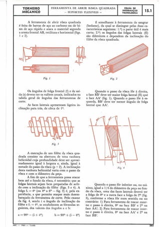 TORNEIRO
IFERRAMENTA DE ABRIR ROSCA QUADRADA
I FaLHA DE
- SUPORTES FLEXÍVEIS -
INFORMA~AO 115.1 1TECNOLÓGICA
A ferramenta de abrir rosca quadrada É semelhante à ferramenta de sangrar
é feita de barras de aço ao carbono ou de bi- (bedame), da qual se distingue pelas duas ca-
tes de aço rápido e ataca o material segundo racterísticas seguintes: 1.0) a parte útil é mais
a aresta frontal AB, retilínea e horizontal (figs. curta; 2.0) os ângulos das folgas laterais (£1)
1 e 2). são diferentes e dependem ,da inclinação do
filête da rôsca quadrada.
Fig. 1 Fig. 2
Os ângulos de folga frontal (f) e de saí- Quando o passo da rosca for à direita,
da (s)devem ter os valores usuais, iildicados na a face BB' deve ter maior folga lateral (£1)que
tabela geral de ângulos das ferramentas de a face AA' (fig. 1). Quando o passo for à es-
corte. querda, BB' deve ter menor ângulo de folga
As faces laterais apresentam ligeira in- lateral que AA'.
clinação para trás, de cêrca de 10.
Fig. 3
A execução de um filête de rosca qua-
drada consiste na abertura de uma ranhura
helicoidal cuja profundidade deve ser aproxi-
madamente igual à largura e, ainda, igual à
metade do passo da rosca (p 5 2). A inclinação
desta ranhura helicoidal varia com o passo da
rôsca e com o diâmetro da peça.
A fim de que a ferramenta possa atacar
bem até o fundo da rôsca, é necessário que as
folgas laterais sejam bem preparadas de acôr-
do com a inclinação do filête (figs. 3 e 4). A
folga fi = 40 (ou 4O a 6O - fig. 3) é, pela ex-
periência, a que permite ataque mais desem-
baraçado da ferramenta de corte. Pelo exame
da fig. 4, sendo i o ângulo de inclinação do
filête e fi = 40, se estabelecem as fórmulas se-
guintes, dos valores dos ângulos a e b:
Quando o passo for inferior ou, no má-
ximo, igual a 114do diâmetro da peça no fun-
do da rosca, uma das faces laterais deverá ter
a folga de 8O e a outra face a folga de Z0 (fig.
5), conforme a rosca for num sentidq ou no
contrário: 1) Para ferramenta de roscar exter-
no e passo à direita, 80 na face BB' e Z0 na
face AA'; 2) Para ferramenta de roscar inter-
no e passo à direita, 80 na face AA' e 2 O na
face BB'.
t
MEC - 1965 - 15.000 20d
 