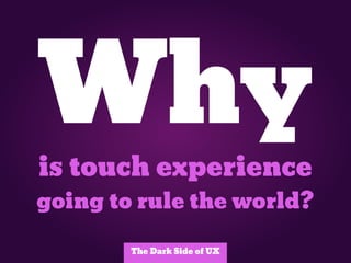 Why
is touch experience
going to rule the world?

        The Dark Side of UX
 