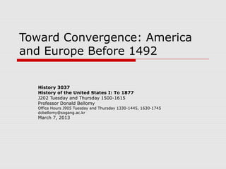 Toward Convergence: America
and Europe Before 1492


  History 3037
  History of the United States I: To 1877
  J202 Tuesday and Thursday 1500-1615
  Professor Donald Bellomy
  Office Hours J905 Tuesday and Thursday 1330-1445, 1630-1745
  dcbellomy@sogang.ac.kr
  March 7, 2013
 