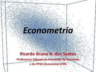 Econometria
Ricardo Bruno N. dos Santos
Professores Adjunto da Faculdade de Economia
e do PPGE (Economia) UFPA
 