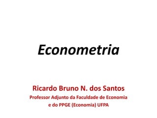 Econometria
Ricardo Bruno N. dos Santos
Professor Adjunto da Faculdade de Economia
e do PPGE (Economia) UFPA
 