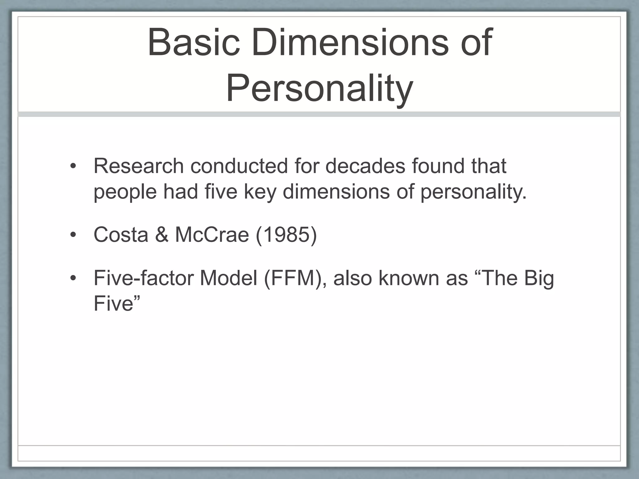 Basic Dimensions of
            Personality
• Research conducted for decades found that
  people had five key dimensions of personality.

• Costa & McCrae (1985)

• Five-factor Model (FFM), also known as “The Big
  Five”
 