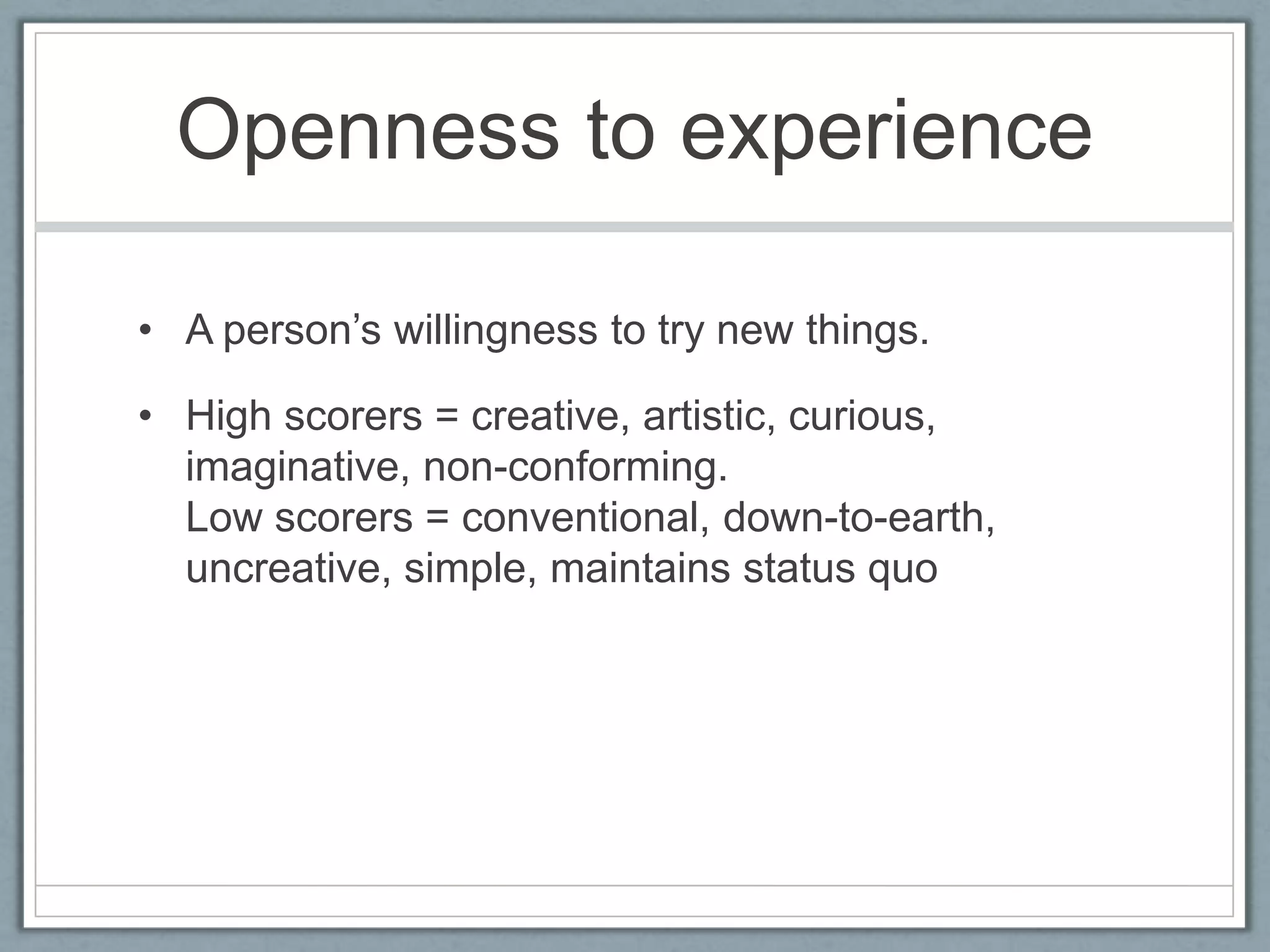 Openness to experience

• A person‟s willingness to try new things.

• High scorers = creative, artistic, curious,
  imaginative, non-conforming.
  Low scorers = conventional, down-to-earth,
  uncreative, simple, maintains status quo
 