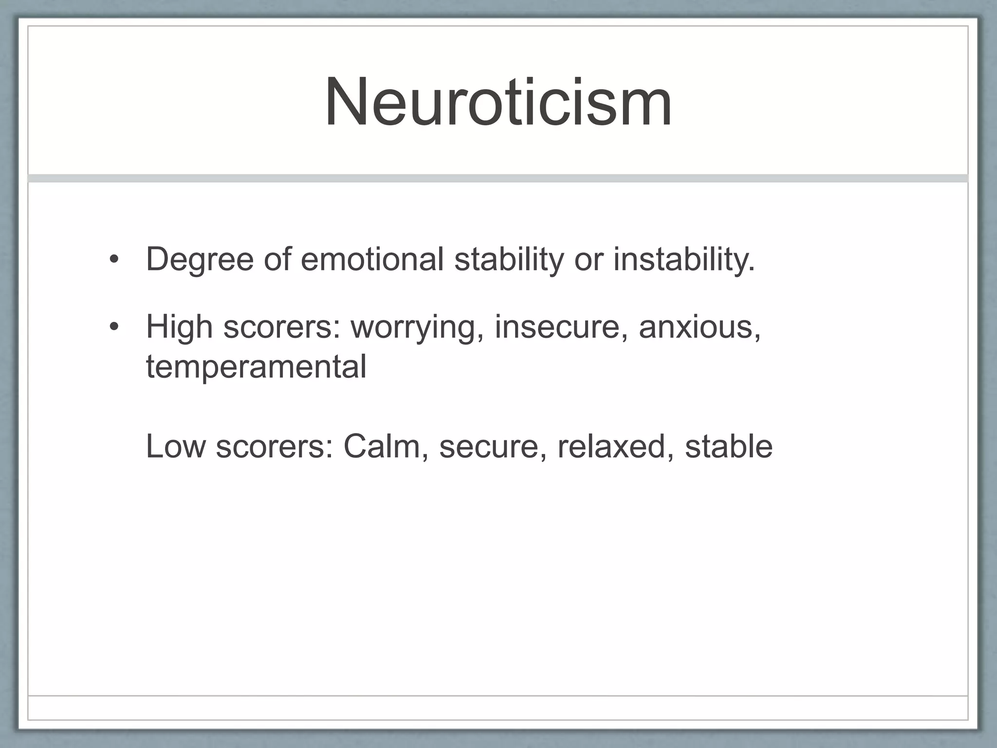 Neuroticism

• Degree of emotional stability or instability.

• High scorers: worrying, insecure, anxious,
  temperamental

  Low scorers: Calm, secure, relaxed, stable
 