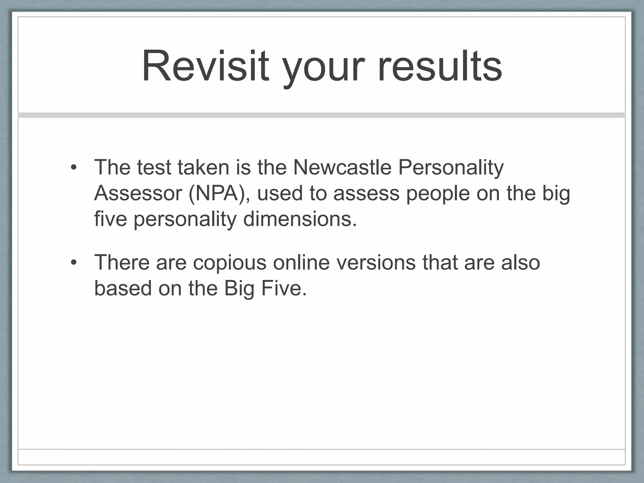 Revisit your results

• The test taken is the Newcastle Personality
  Assessor (NPA), used to assess people on the big
  five personality dimensions.

• There are copious online versions that are also
  based on the Big Five.
 