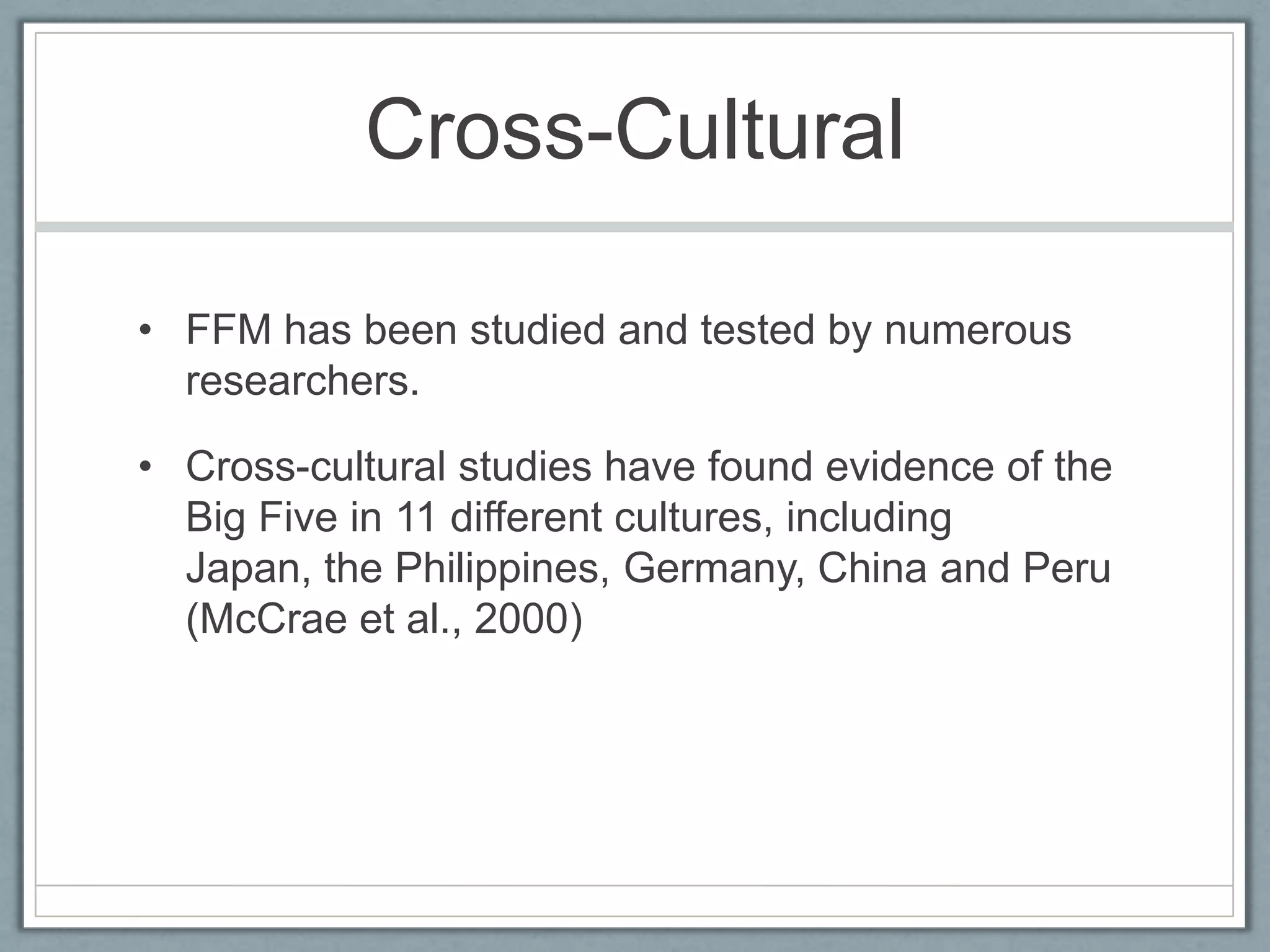 Cross-Cultural

• FFM has been studied and tested by numerous
  researchers.

• Cross-cultural studies have found evidence of the
  Big Five in 11 different cultures, including
  Japan, the Philippines, Germany, China and Peru
  (McCrae et al., 2000)
 