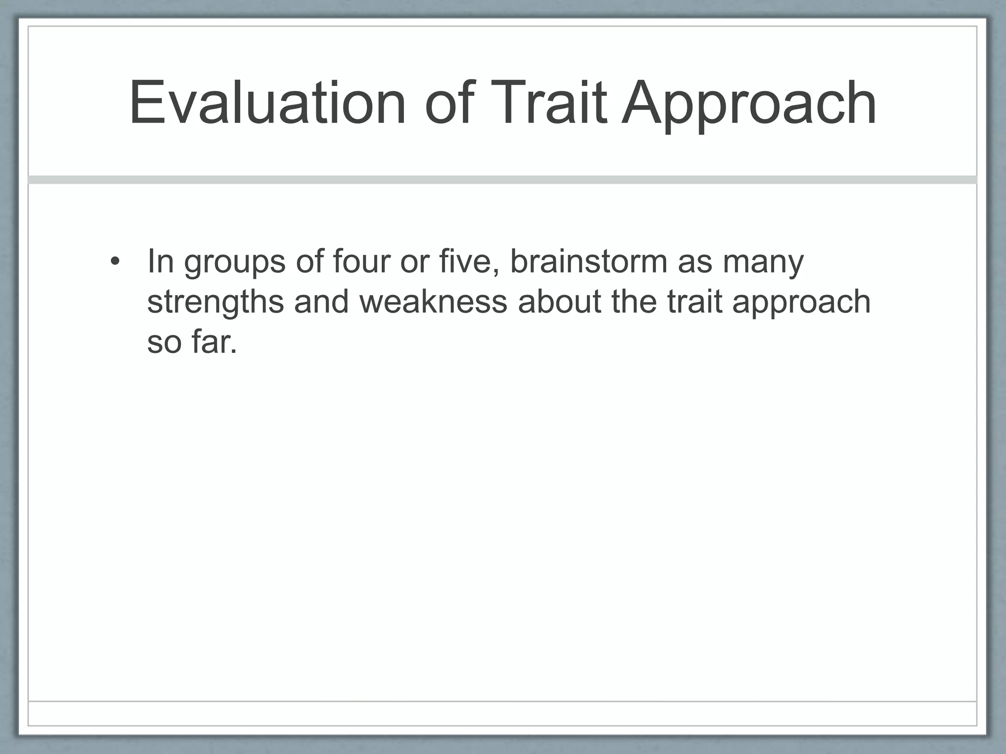 Evaluation of Trait Approach

• In groups of four or five, brainstorm as many
  strengths and weakness about the trait approach
  so far.
 