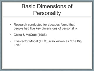 Basic Dimensions of
            Personality
• Research conducted for decades found that
  people had five key dimensions of personality.

• Costa & McCrae (1985)

• Five-factor Model (FFM), also known as “The Big
  Five”
 