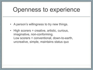 Openness to experience

• A person‟s willingness to try new things.

• High scorers = creative, artistic, curious,
  imaginative, non-conforming.
  Low scorers = conventional, down-to-earth,
  uncreative, simple, maintains status quo
 