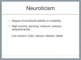Neuroticism

• Degree of emotional stability or instability.

• High scorers: worrying, insecure, anxious,
  temperamental

  Low scorers: Calm, secure, relaxed, stable
 