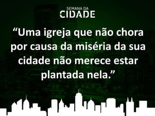 “Uma igreja que não chora
por causa da miséria da sua
cidade não merece estar
plantada nela.”
 