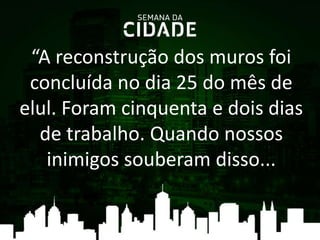 “A reconstrução dos muros foi
concluída no dia 25 do mês de
elul. Foram cinquenta e dois dias
de trabalho. Quando nossos
inimigos souberam disso...
 