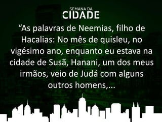 “As palavras de Neemias, filho de
Hacalias: No mês de quisleu, no
vigésimo ano, enquanto eu estava na
cidade de Susã, Hanani, um dos meus
irmãos, veio de Judá com alguns
outros homens,...
 