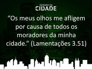 “Os meus olhos me afligem
por causa de todos os
moradores da minha
cidade.” (Lamentações 3.51)
 