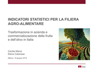 INDICATORI STATISTICI PER LA FILIERA
AGRO-ALIMENTARE
Trasformazione in azienda e
commercializzazione della frutta
e dell’olivo in Italia
Cecilia Manzi
Elena Catanese
Milano, 18 giugno 2015
 