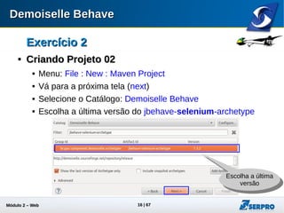 Módulo 2 – Automação Web 16
Exercício 2Exercício 2

Criando Projeto 02Criando Projeto 02
 Informe o Group Id: br.gov.serpro.behave
 Informe o Artifact Id: projeto02
 
