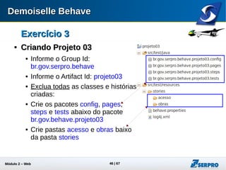 Módulo 2 – Automação Web 46
Exercício 3Exercício 3

HistóriasHistórias
 Na pasta acesso crie um arquivo
chamado acessar-sistema.story
 Aplique ao arquivo o snippet 01
acessar-sistema.story
 No pacote tests crie a classe
AcessoTests.java
 Aplique na classe criada o snippet
02 AcessoTests.java
 