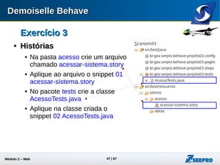 Módulo 2 – Automação Web 47
Exercício 3Exercício 3

HistóriasHistórias
 Execute a classe AcessoTests e verifique os erros
(br.gov.frameworkdemoiselle.behave.exception.BehaveException:
[Tela de Login] não encontrada. Verifique seu mapeamento de tela)
É necessário criar um mapeamento
para a a tela de login
 