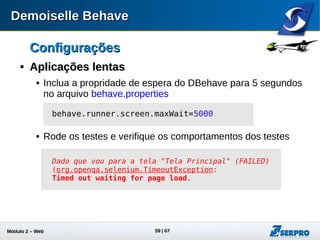 Módulo 2 – Automação Web 59
ConfiguraçõesConfigurações

Aplicações lentasAplicações lentas
 Suba o tempo máximo de espera para 20 segundos
 Rode os testes que agora deverão ser executados com
sucesso.
 Após o experimento volte a aplicação para o delay “0”.
behave.runner.screen.maxWait=20000
 